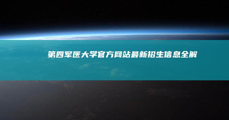 第四军医大学官方网站：最新招生信息全解析